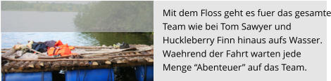 Mit dem Floss geht es fuer das gesamte Team wie bei Tom Sawyer und  Huckleberry Finn hinaus aufs Wasser.  Waehrend der Fahrt warten jede  Menge “Abenteuer” auf das Team.