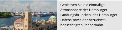 Geniessen Sie die einmalige  Atmosphaere der Hamburger  Landungsbruecken, des Hamburger  Hafens sowie der beruehmt-  beruechtigten Reeperbahn.